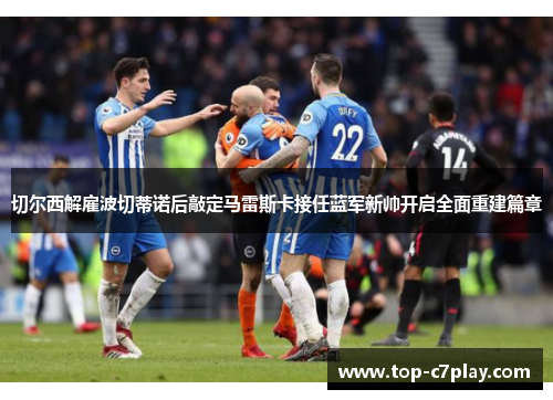 切尔西解雇波切蒂诺后敲定马雷斯卡接任蓝军新帅开启全面重建篇章 切尔西解雇波切蒂诺后敲定马雷斯卡接任蓝军新帅开启全面重建篇章