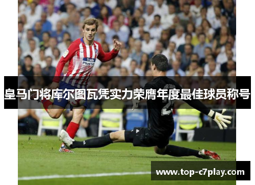皇马门将库尔图瓦凭实力荣膺年度最佳球员称号 皇马门将库尔图瓦凭实力荣膺年度最佳球员称号