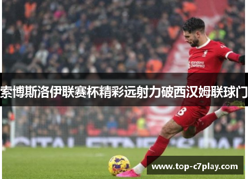 索博斯洛伊联赛杯精彩远射力破西汉姆联球门 索博斯洛伊联赛杯精彩远射力破西汉姆联球门
