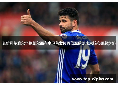 莱维科尔维尔坐稳切尔西左中卫首发位置蓝军后防未来核心崛起之路 莱维科尔维尔坐稳切尔西左中卫首发位置蓝军后防未来核心崛起之路