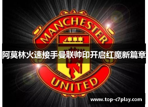 阿莫林火速接手曼联帅印开启红魔新篇章 阿莫林火速接手曼联帅印开启红魔新篇章