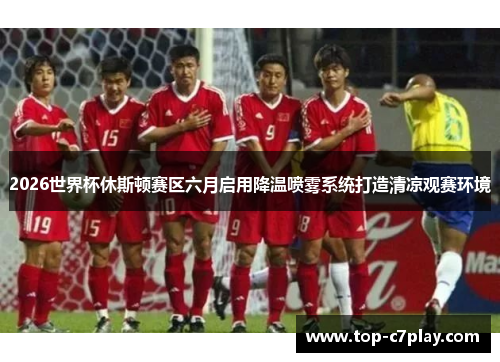 2026世界杯休斯顿赛区六月启用降温喷雾系统打造清凉观赛环境 2026世界杯休斯顿赛区六月启用降温喷雾系统打造清凉观赛环境