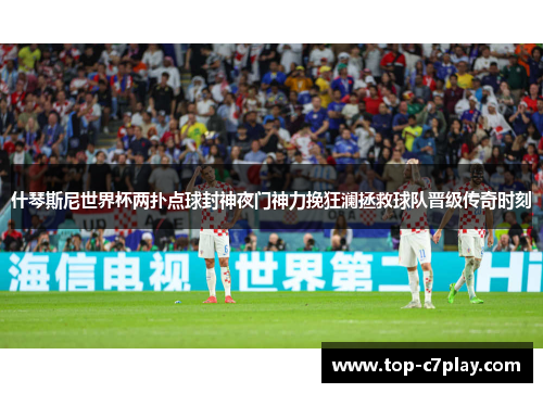 什琴斯尼世界杯两扑点球封神夜门神力挽狂澜拯救球队晋级传奇时刻