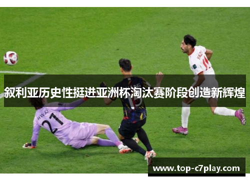 叙利亚历史性挺进亚洲杯淘汰赛阶段创造新辉煌