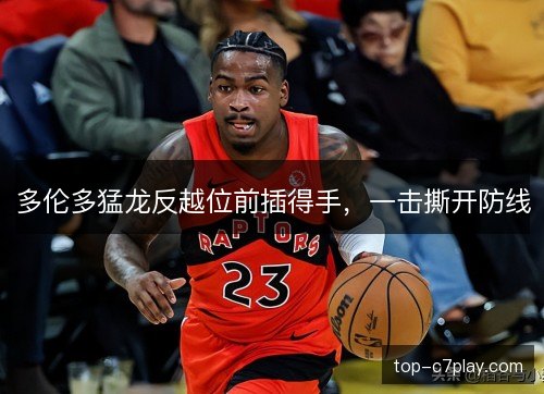多伦多猛龙反越位前插得手，一击撕开防线