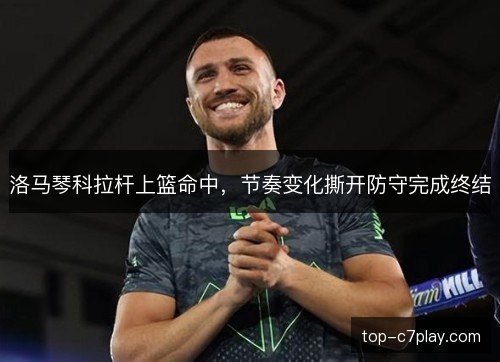 洛马琴科拉杆上篮命中,节奏变化撕开防守完成终结 洛马琴科拉杆上篮命中,节奏变化撕开防守完成终结