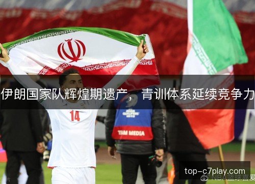 伊朗国家队辉煌期遗产,青训体系延续竞争力 伊朗国家队辉煌期遗产,青训体系延续竞争力